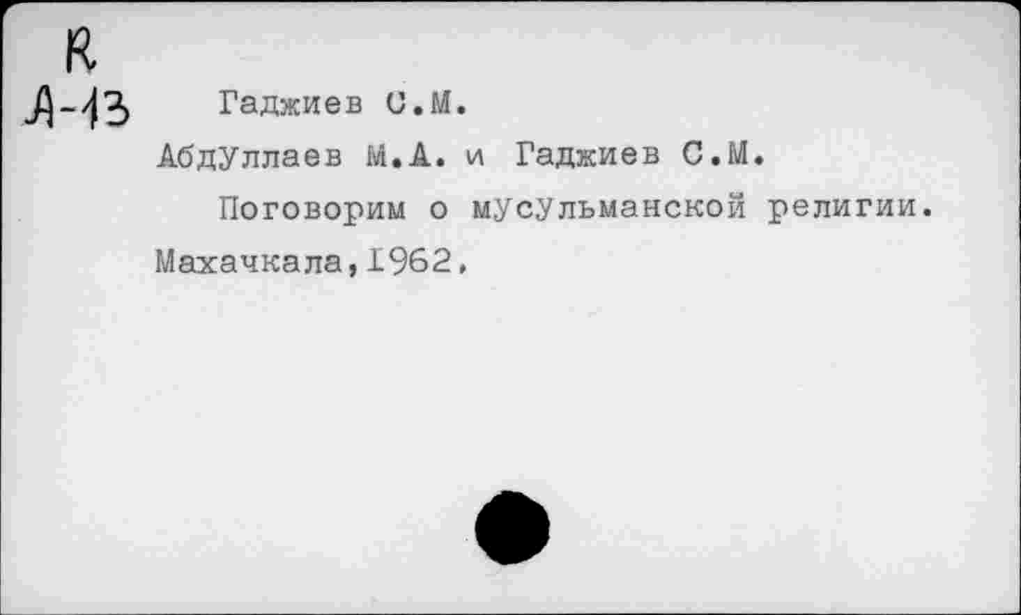 ﻿к
Гаджиев и.М.
Абдуллаев М.А. и Гаджиев С.М.
Поговорим о мусульманской религии.
Махачкала,1962,